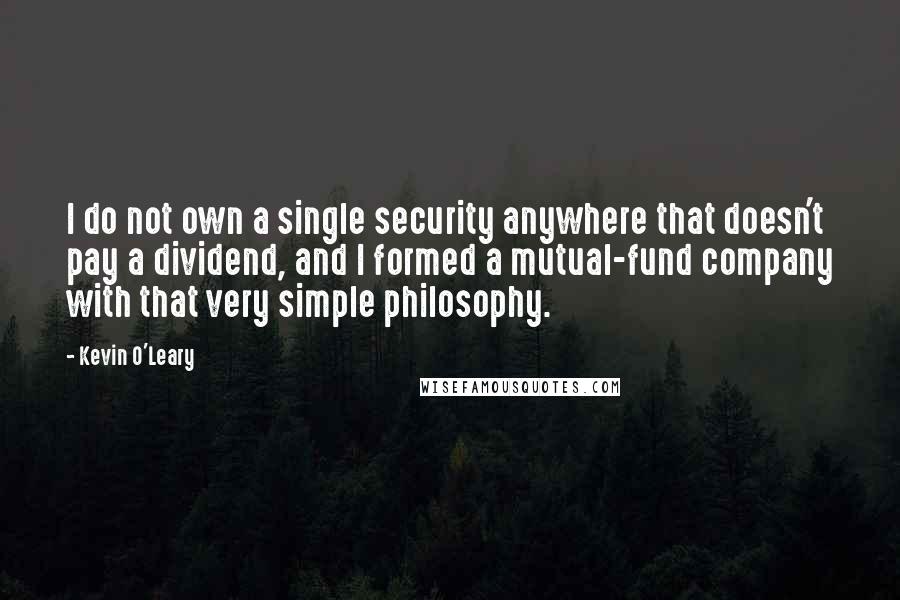 Kevin O'Leary Quotes: I do not own a single security anywhere that doesn't pay a dividend, and I formed a mutual-fund company with that very simple philosophy.