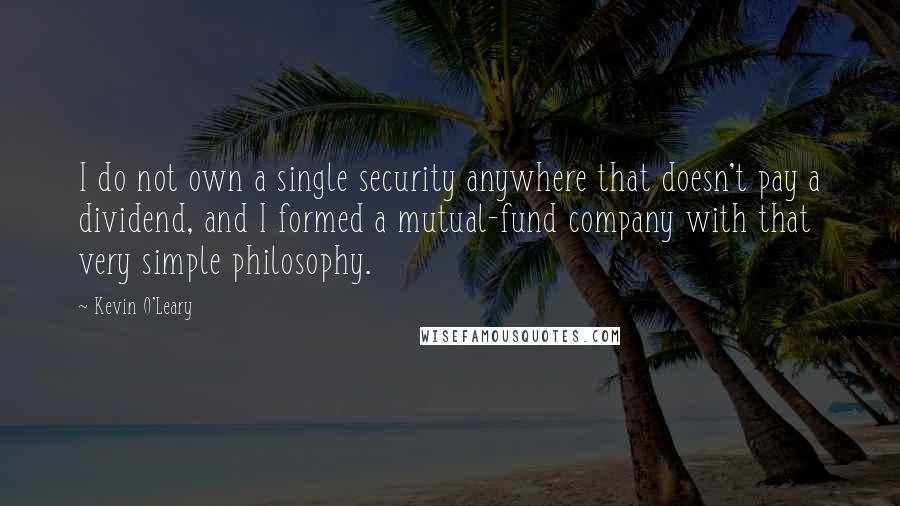 Kevin O'Leary Quotes: I do not own a single security anywhere that doesn't pay a dividend, and I formed a mutual-fund company with that very simple philosophy.