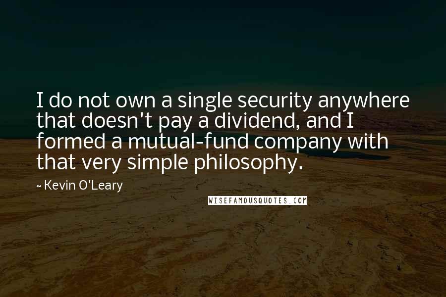 Kevin O'Leary Quotes: I do not own a single security anywhere that doesn't pay a dividend, and I formed a mutual-fund company with that very simple philosophy.