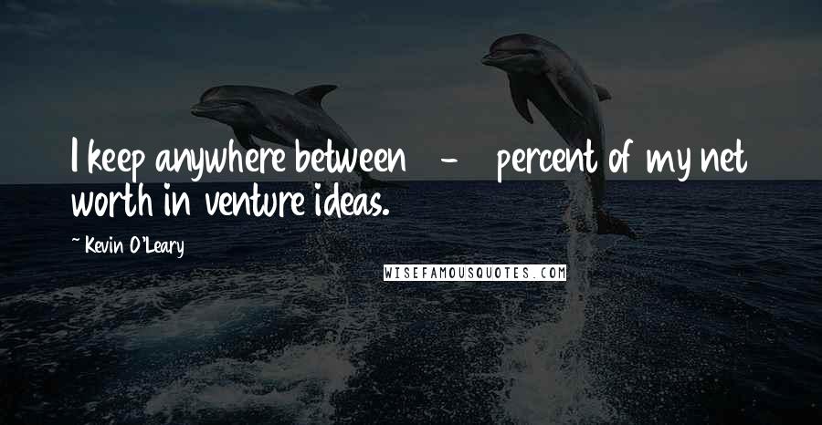 Kevin O'Leary Quotes: I keep anywhere between 5-10 percent of my net worth in venture ideas.