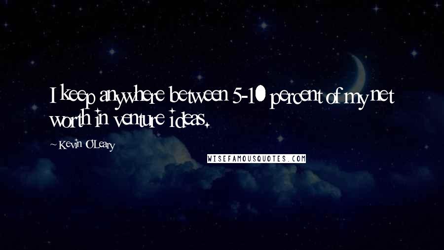 Kevin O'Leary Quotes: I keep anywhere between 5-10 percent of my net worth in venture ideas.
