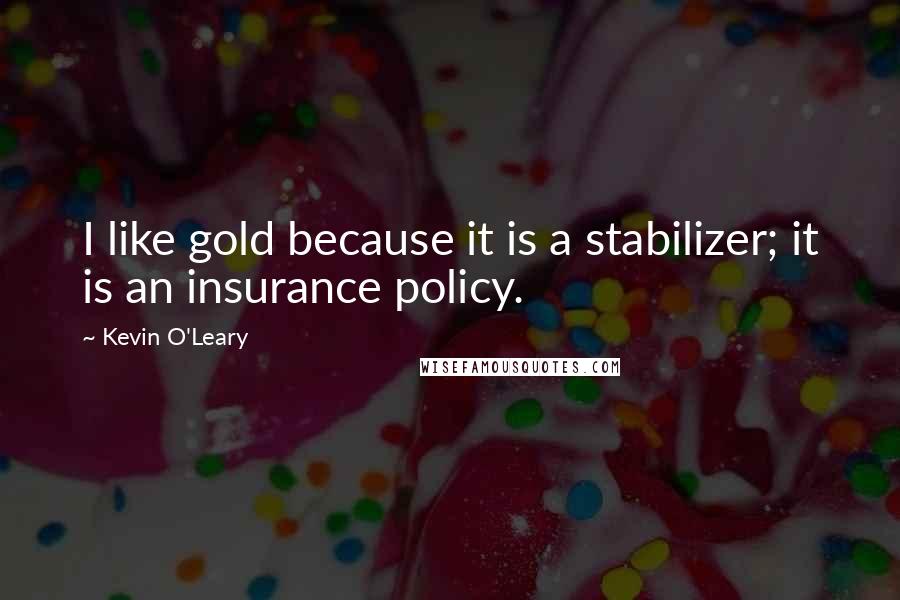 Kevin O'Leary Quotes: I like gold because it is a stabilizer; it is an insurance policy.