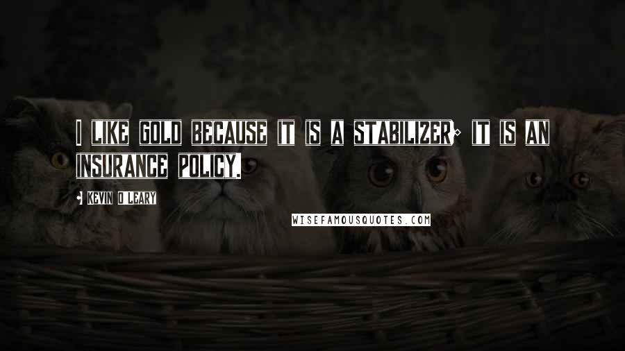 Kevin O'Leary Quotes: I like gold because it is a stabilizer; it is an insurance policy.