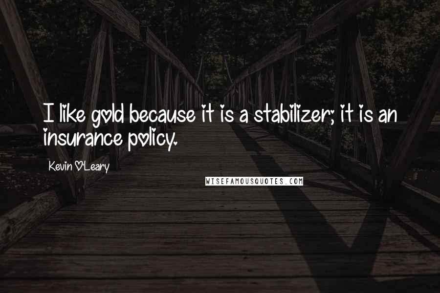 Kevin O'Leary Quotes: I like gold because it is a stabilizer; it is an insurance policy.