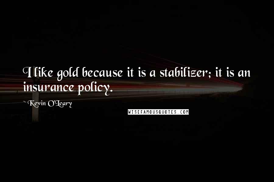 Kevin O'Leary Quotes: I like gold because it is a stabilizer; it is an insurance policy.