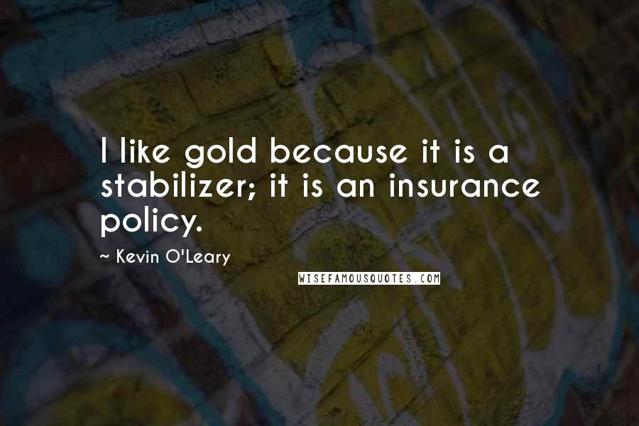 Kevin O'Leary Quotes: I like gold because it is a stabilizer; it is an insurance policy.