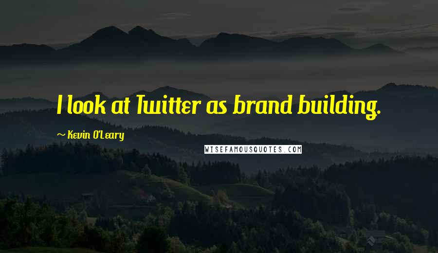 Kevin O'Leary Quotes: I look at Twitter as brand building.