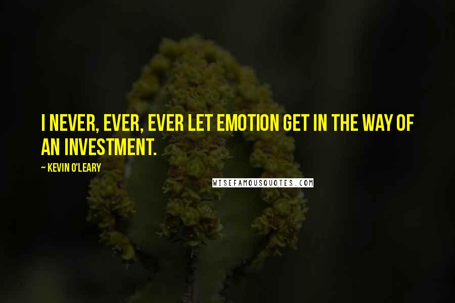 Kevin O'Leary Quotes: I never, ever, ever let emotion get in the way of an investment.