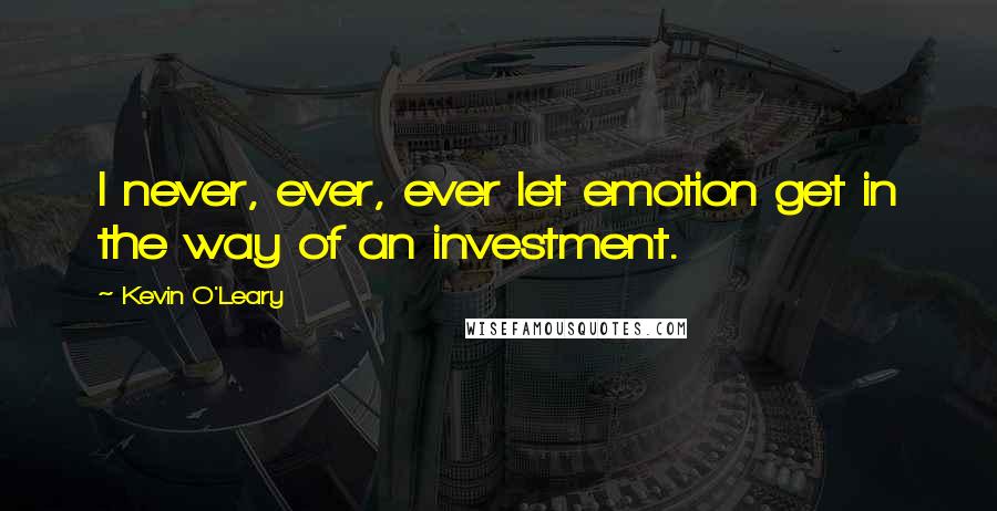 Kevin O'Leary Quotes: I never, ever, ever let emotion get in the way of an investment.