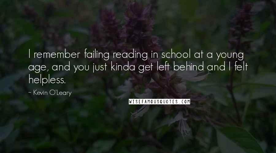 Kevin O'Leary Quotes: I remember failing reading in school at a young age, and you just kinda get left behind and I felt helpless.