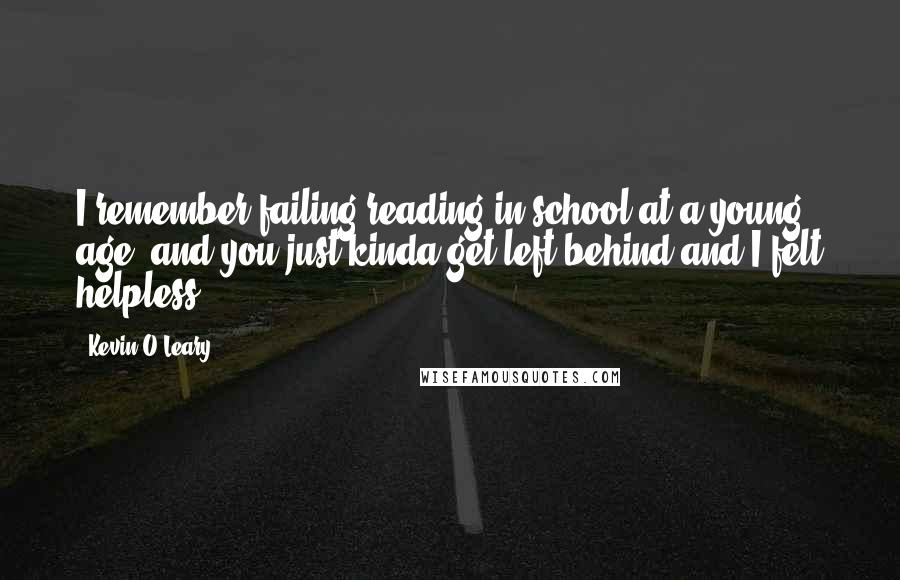 Kevin O'Leary Quotes: I remember failing reading in school at a young age, and you just kinda get left behind and I felt helpless.