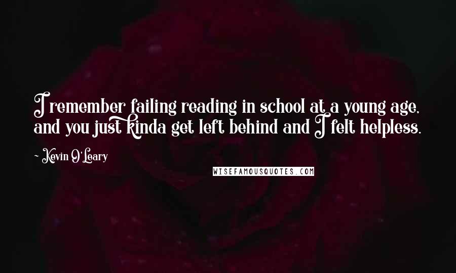 Kevin O'Leary Quotes: I remember failing reading in school at a young age, and you just kinda get left behind and I felt helpless.