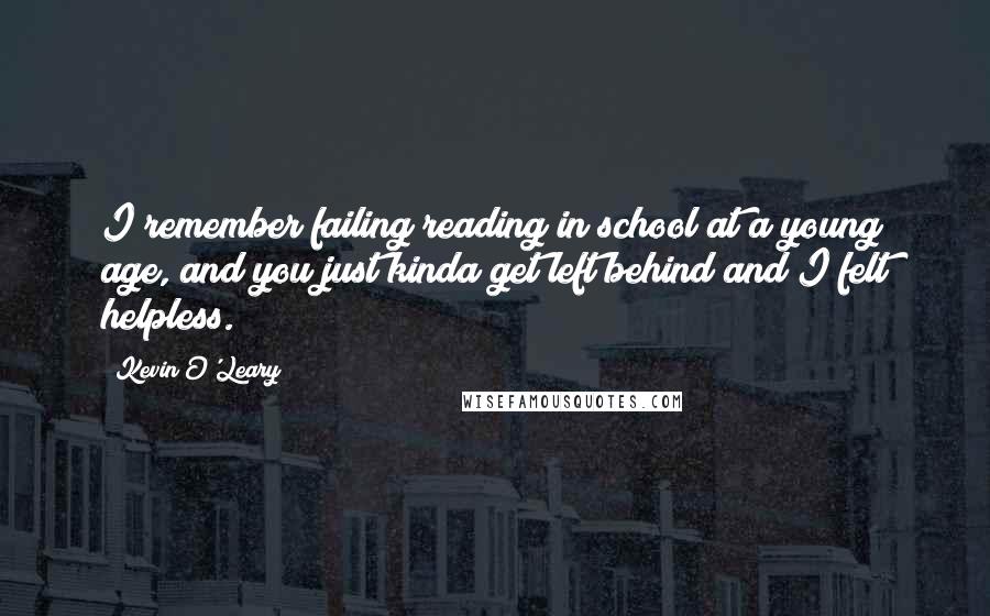 Kevin O'Leary Quotes: I remember failing reading in school at a young age, and you just kinda get left behind and I felt helpless.