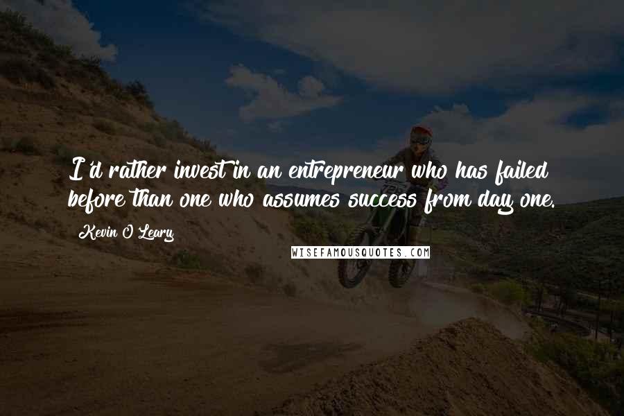 Kevin O'Leary Quotes: I'd rather invest in an entrepreneur who has failed before than one who assumes success from day one.