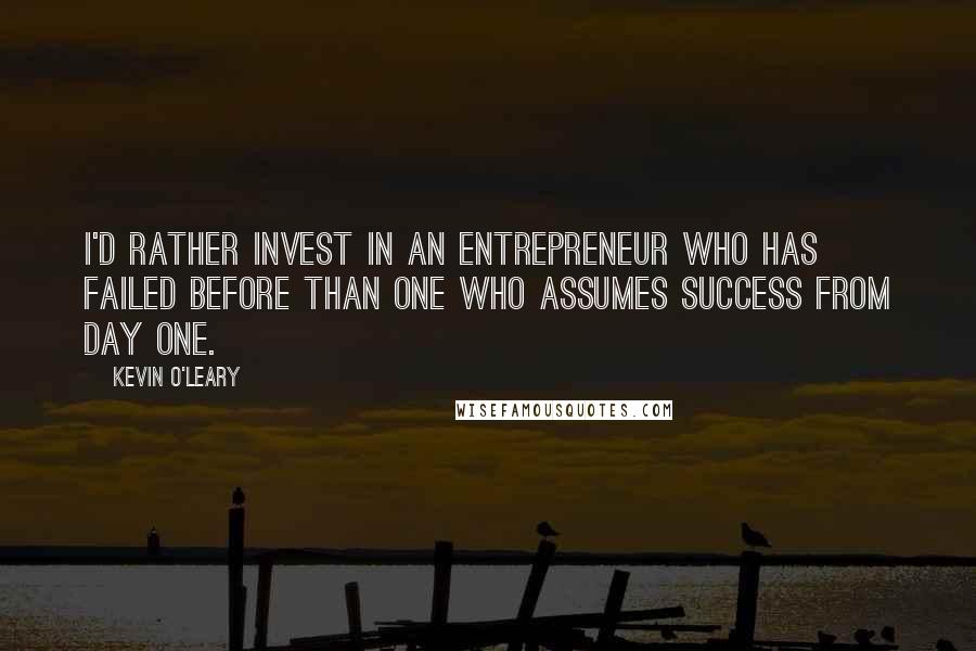 Kevin O'Leary Quotes: I'd rather invest in an entrepreneur who has failed before than one who assumes success from day one.
