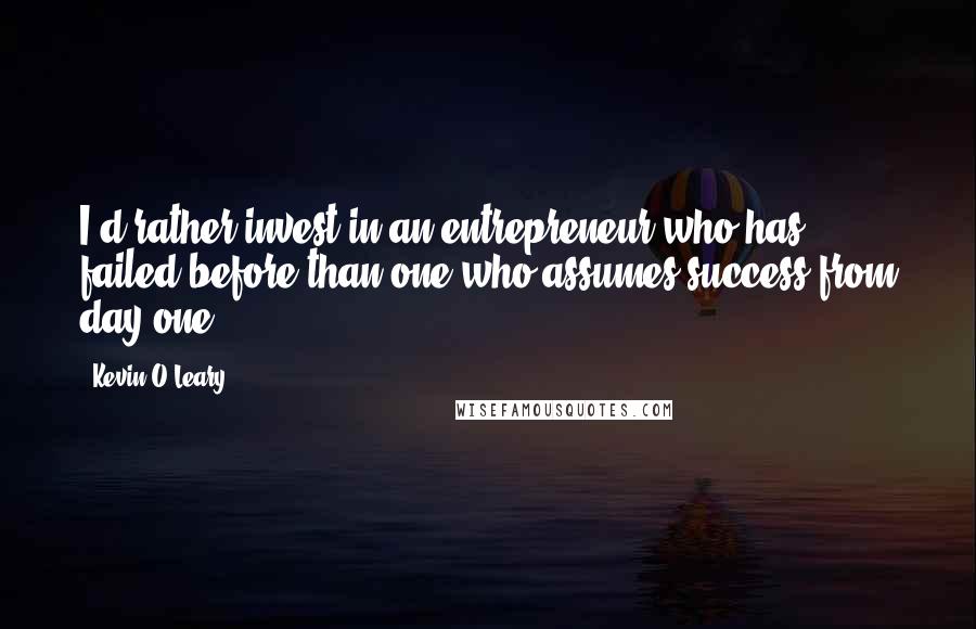 Kevin O'Leary Quotes: I'd rather invest in an entrepreneur who has failed before than one who assumes success from day one.