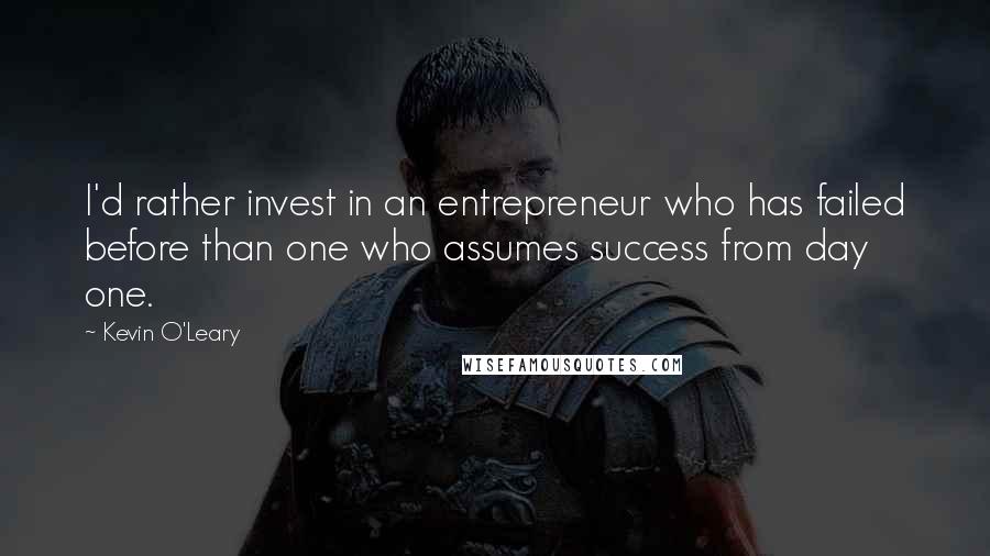 Kevin O'Leary Quotes: I'd rather invest in an entrepreneur who has failed before than one who assumes success from day one.