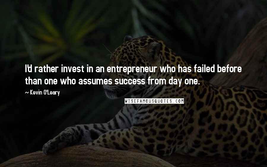 Kevin O'Leary Quotes: I'd rather invest in an entrepreneur who has failed before than one who assumes success from day one.