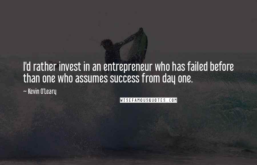 Kevin O'Leary Quotes: I'd rather invest in an entrepreneur who has failed before than one who assumes success from day one.