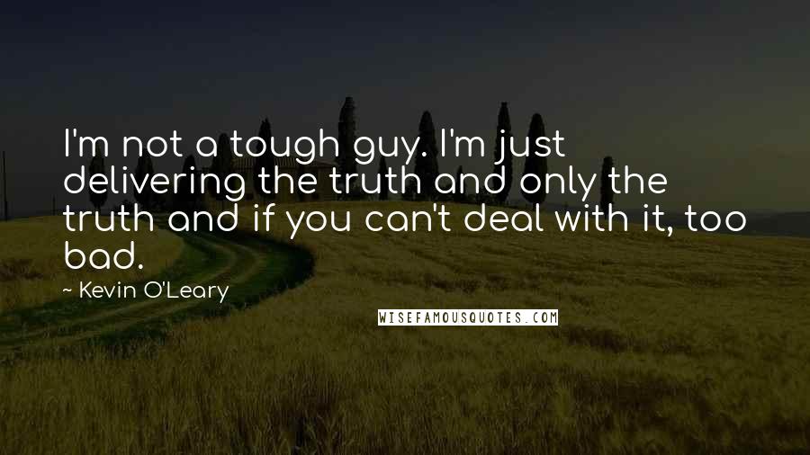 Kevin O'Leary Quotes: I'm not a tough guy. I'm just delivering the truth and only the truth and if you can't deal with it, too bad.