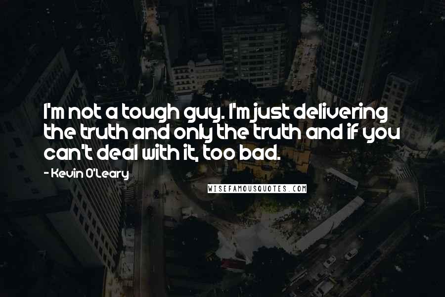 Kevin O'Leary Quotes: I'm not a tough guy. I'm just delivering the truth and only the truth and if you can't deal with it, too bad.