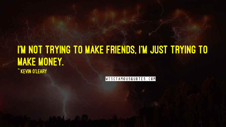 Kevin O'Leary Quotes: I'm not trying to make friends, I'm just trying to make money.