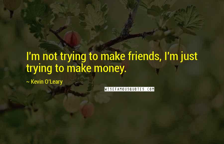 Kevin O'Leary Quotes: I'm not trying to make friends, I'm just trying to make money.