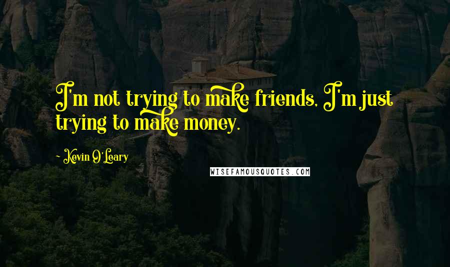 Kevin O'Leary Quotes: I'm not trying to make friends, I'm just trying to make money.