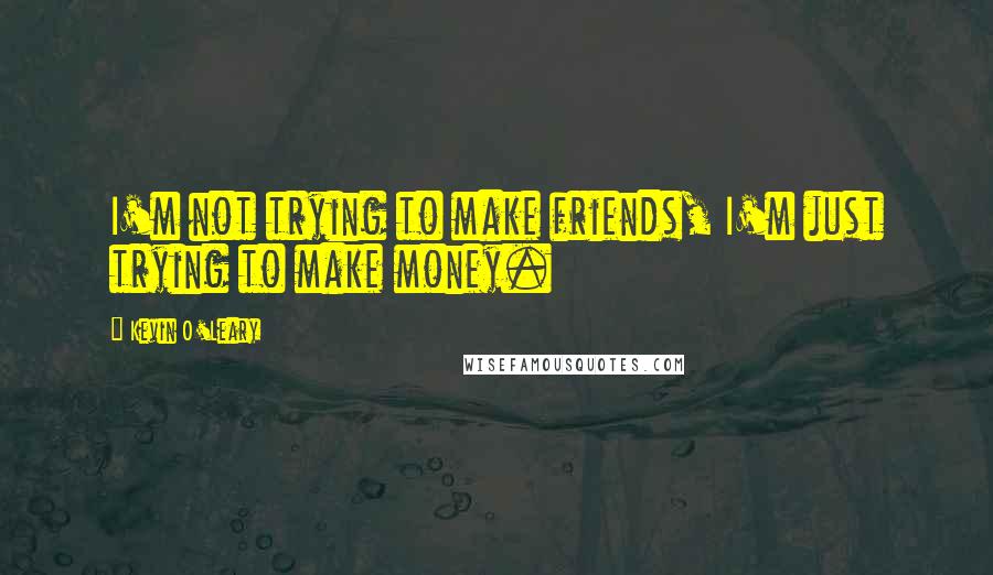Kevin O'Leary Quotes: I'm not trying to make friends, I'm just trying to make money.