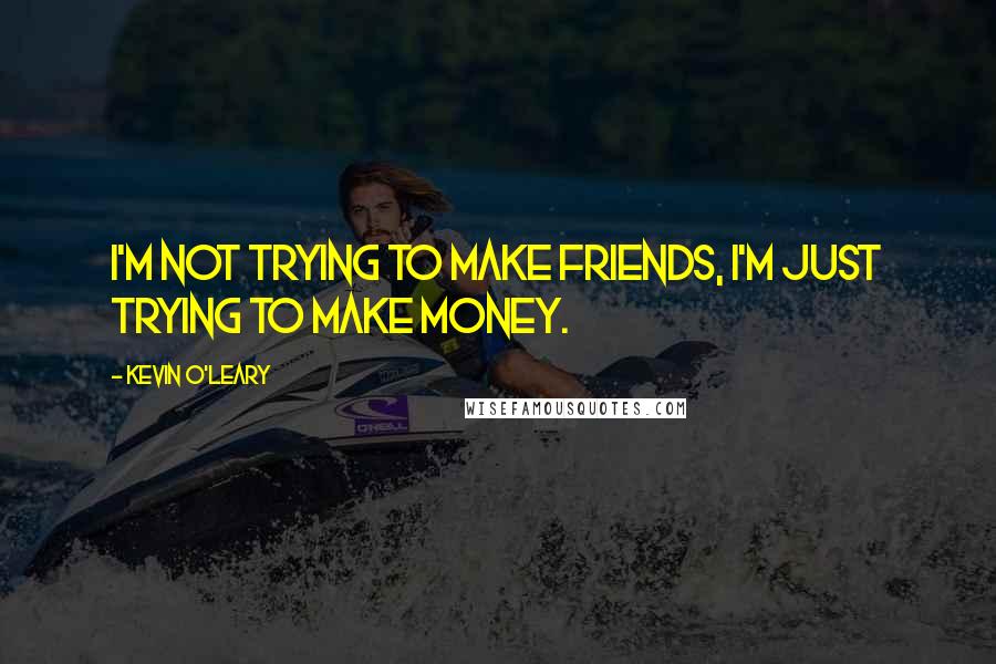 Kevin O'Leary Quotes: I'm not trying to make friends, I'm just trying to make money.