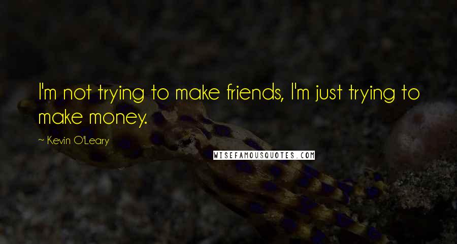 Kevin O'Leary Quotes: I'm not trying to make friends, I'm just trying to make money.