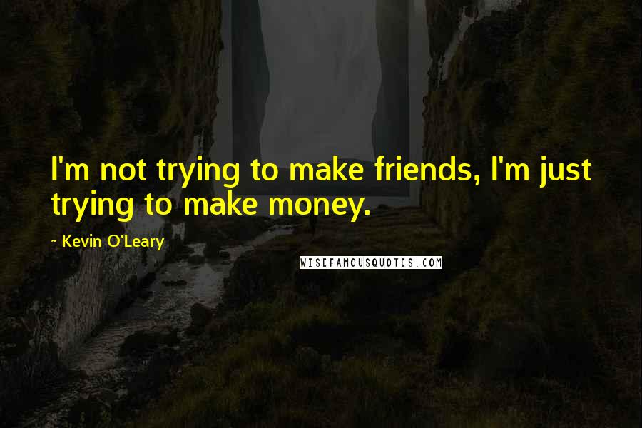 Kevin O'Leary Quotes: I'm not trying to make friends, I'm just trying to make money.