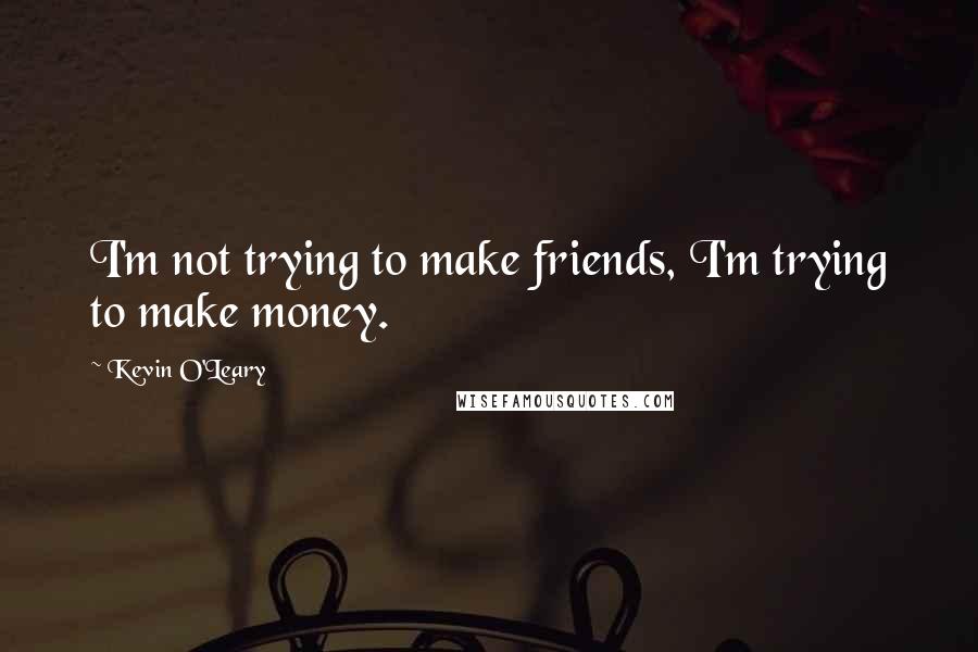 Kevin O'Leary Quotes: I'm not trying to make friends, I'm trying to make money.