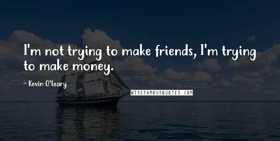 Kevin O'Leary Quotes: I'm not trying to make friends, I'm trying to make money.