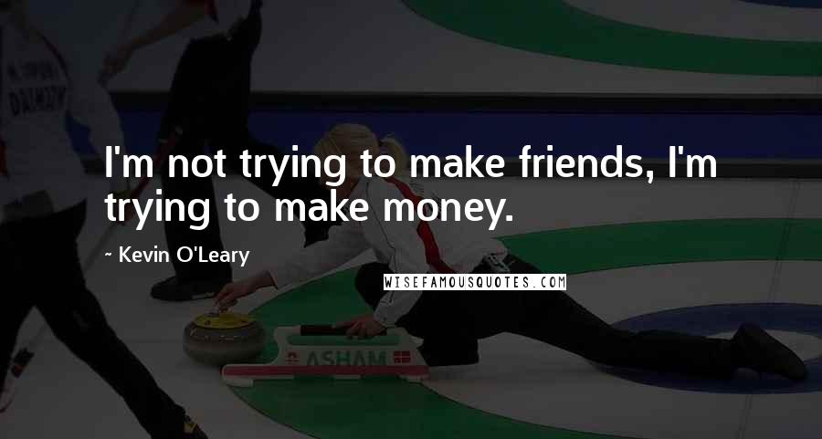 Kevin O'Leary Quotes: I'm not trying to make friends, I'm trying to make money.