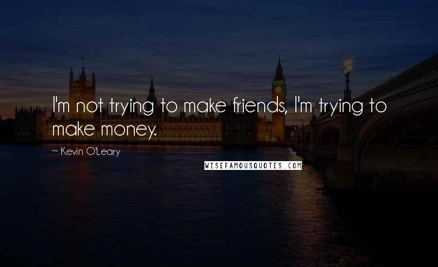 Kevin O'Leary Quotes: I'm not trying to make friends, I'm trying to make money.