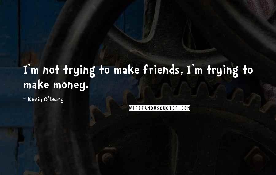 Kevin O'Leary Quotes: I'm not trying to make friends, I'm trying to make money.