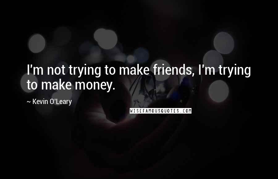 Kevin O'Leary Quotes: I'm not trying to make friends, I'm trying to make money.