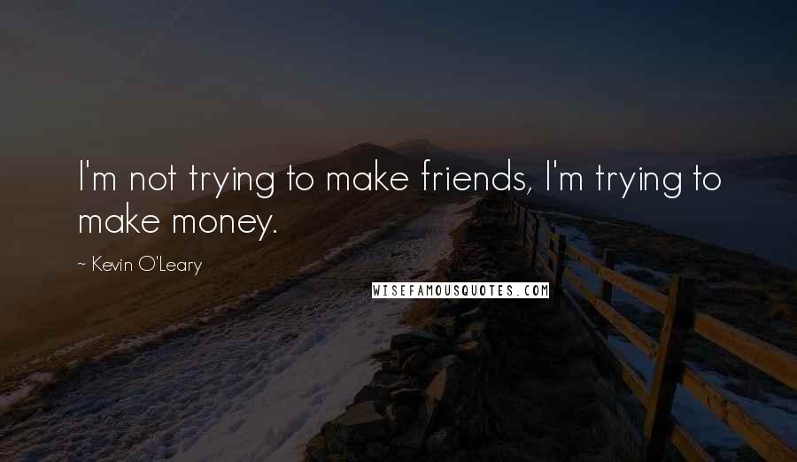 Kevin O'Leary Quotes: I'm not trying to make friends, I'm trying to make money.