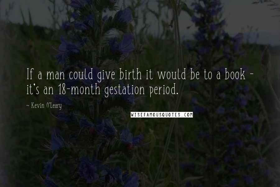 Kevin O'Leary Quotes: If a man could give birth it would be to a book - it's an 18-month gestation period.