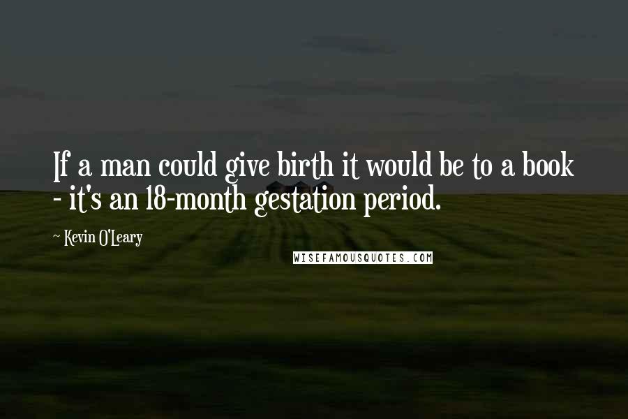 Kevin O'Leary Quotes: If a man could give birth it would be to a book - it's an 18-month gestation period.