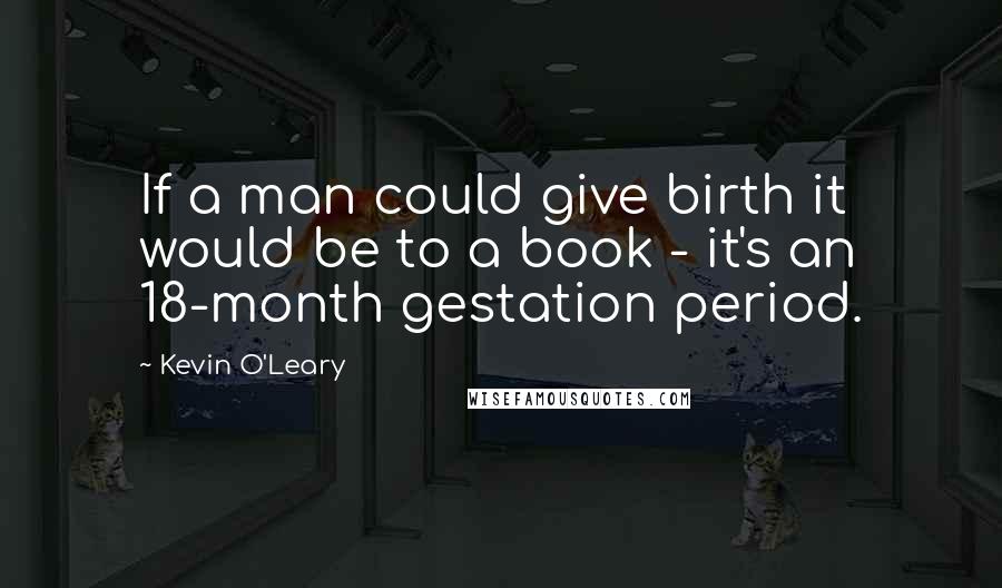 Kevin O'Leary Quotes: If a man could give birth it would be to a book - it's an 18-month gestation period.