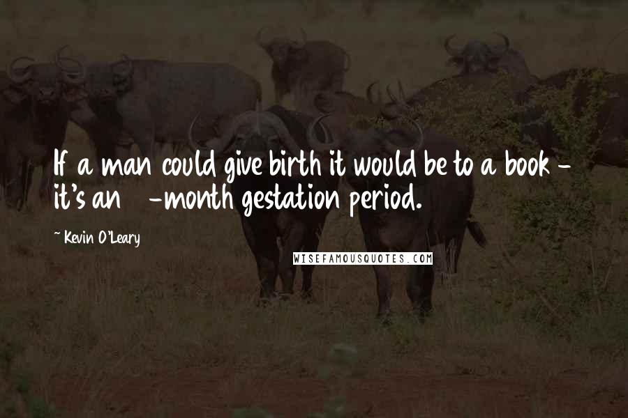 Kevin O'Leary Quotes: If a man could give birth it would be to a book - it's an 18-month gestation period.