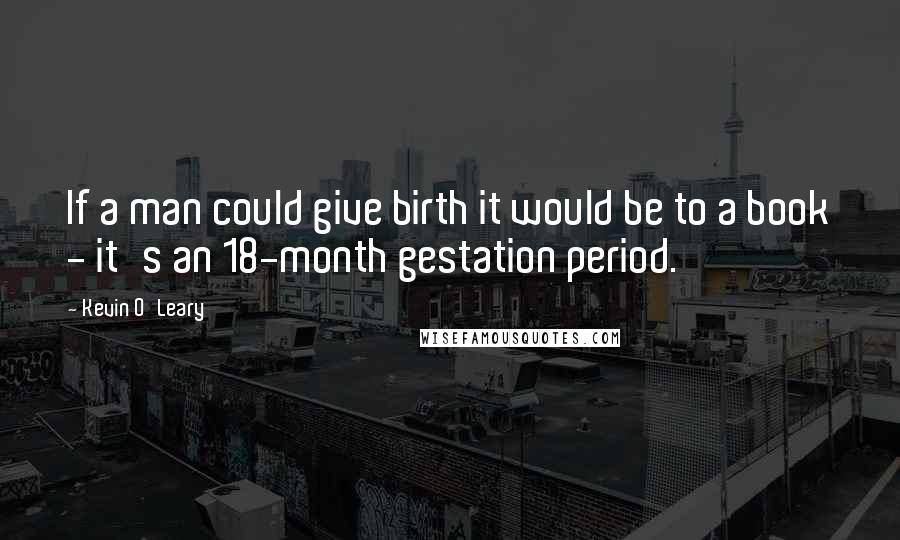 Kevin O'Leary Quotes: If a man could give birth it would be to a book - it's an 18-month gestation period.