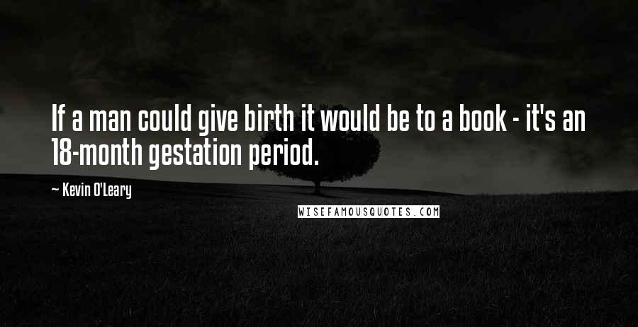 Kevin O'Leary Quotes: If a man could give birth it would be to a book - it's an 18-month gestation period.