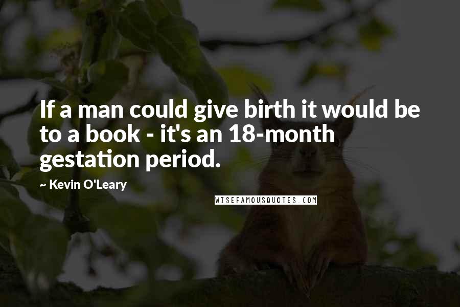 Kevin O'Leary Quotes: If a man could give birth it would be to a book - it's an 18-month gestation period.