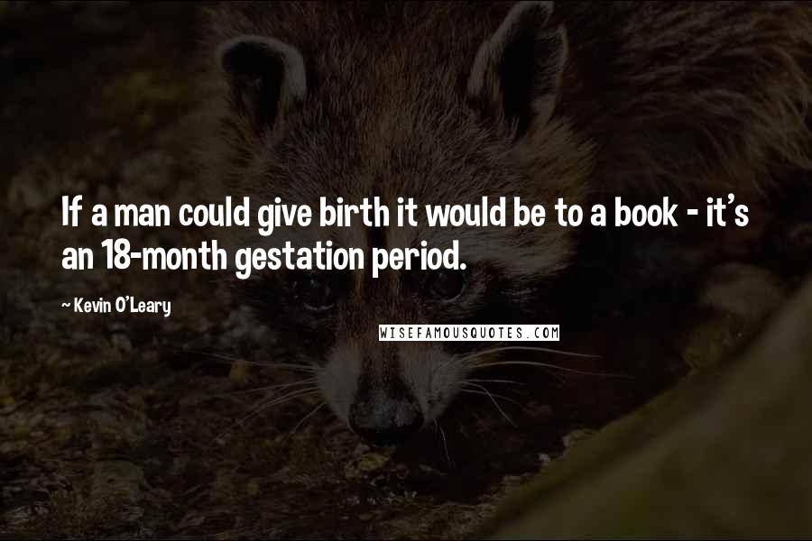 Kevin O'Leary Quotes: If a man could give birth it would be to a book - it's an 18-month gestation period.