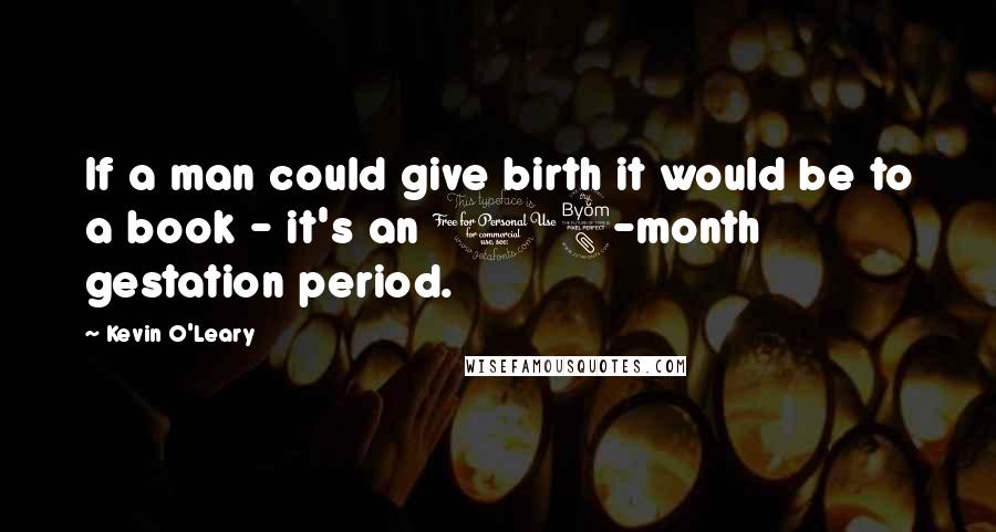 Kevin O'Leary Quotes: If a man could give birth it would be to a book - it's an 18-month gestation period.