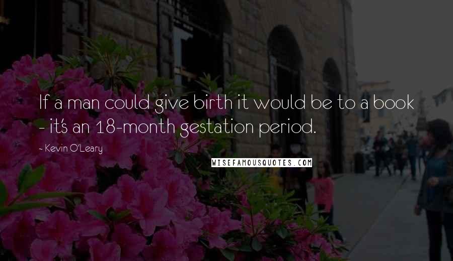 Kevin O'Leary Quotes: If a man could give birth it would be to a book - it's an 18-month gestation period.