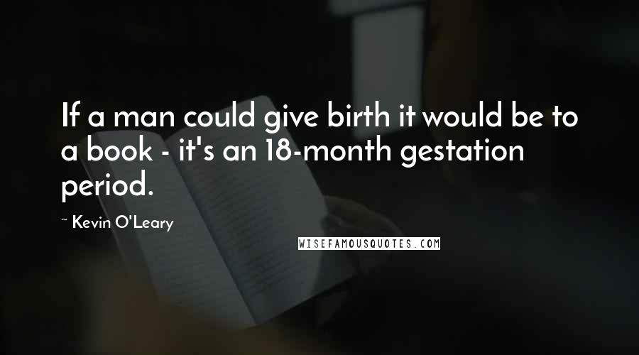 Kevin O'Leary Quotes: If a man could give birth it would be to a book - it's an 18-month gestation period.